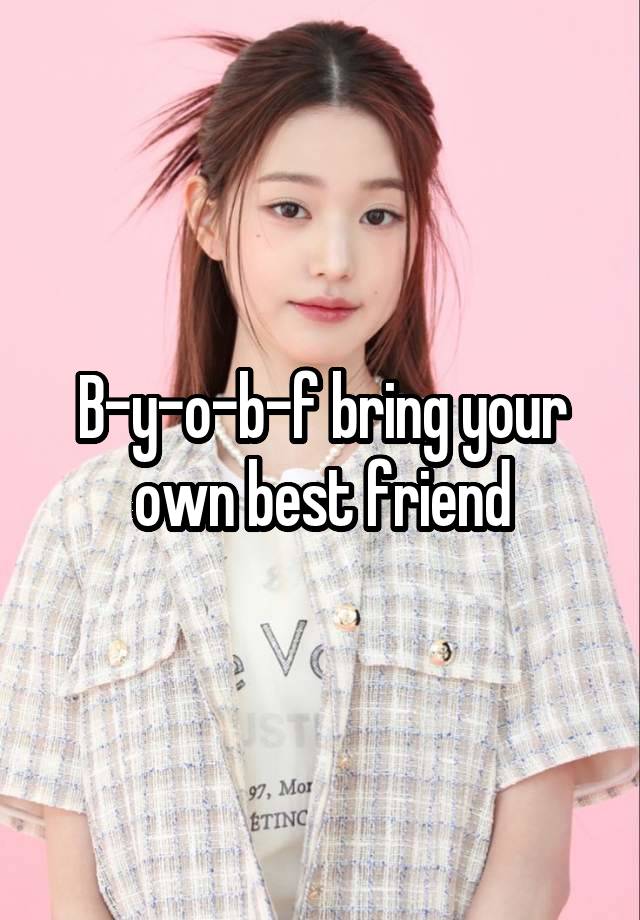 B-y-o-b-f bring your own best friend