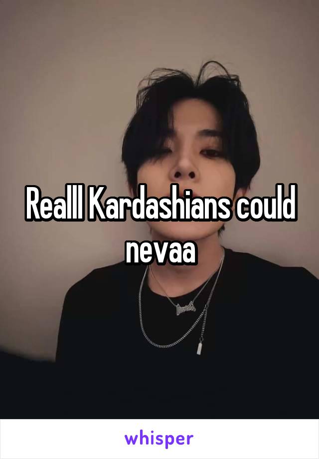 Realll Kardashians could nevaa