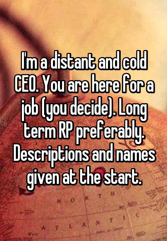 I'm a distant and cold CEO. You are here for a job (you decide). Long term RP preferably. Descriptions and names given at the start.