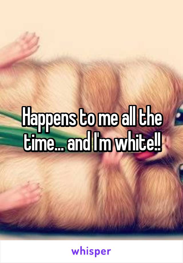 Happens to me all the time... and I'm white!!