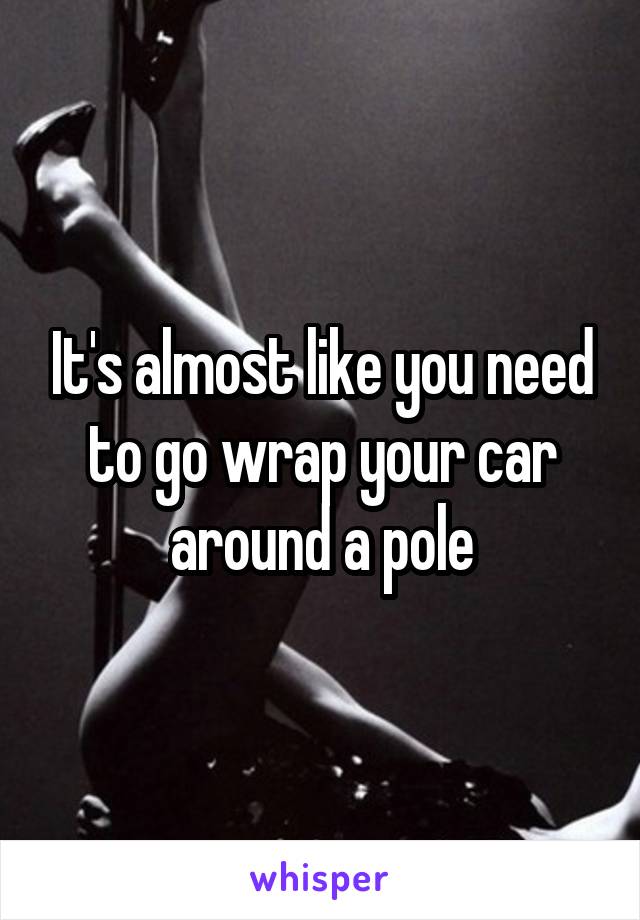 It's almost like you need to go wrap your car around a pole