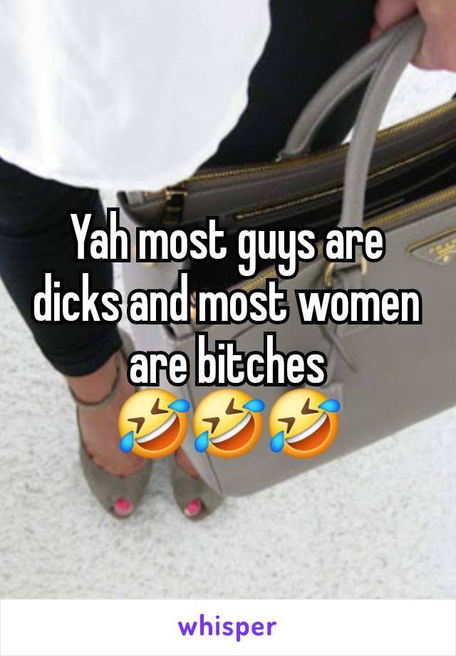 Yah most guys are dicks and most women are bitches
🤣🤣🤣