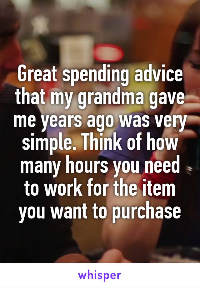 Great spending advice that my grandma gave me years ago was very simple. Think of how many hours you need to work for the item you want to purchase