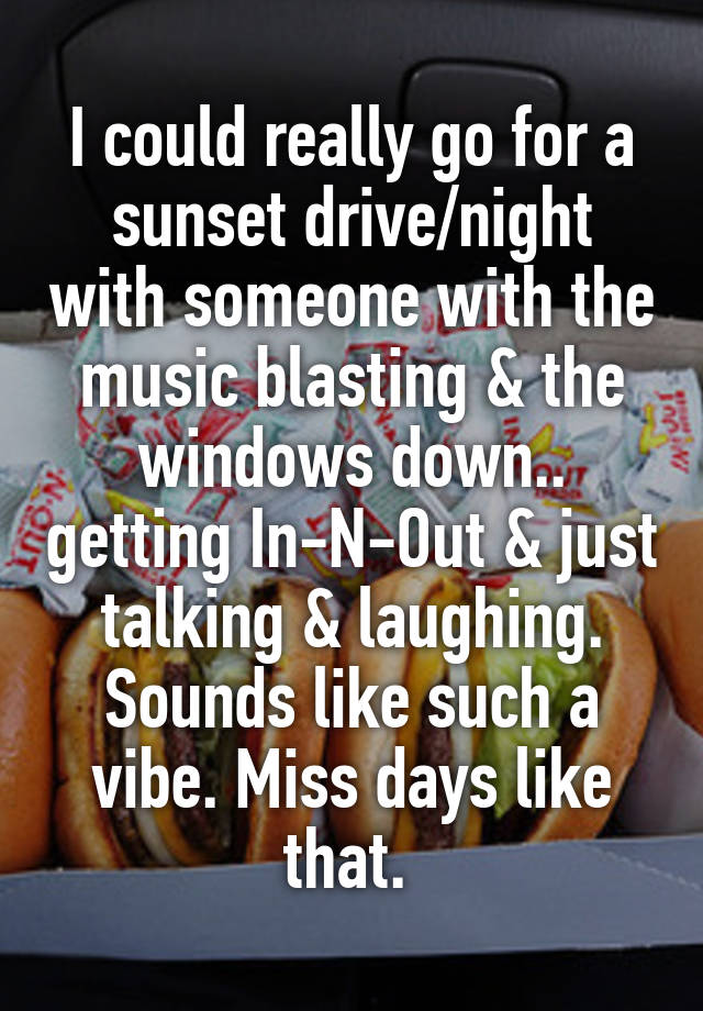 I could really go for a sunset drive/night with someone with the music blasting & the windows down.. getting In-N-Out & just talking & laughing. Sounds like such a vibe. Miss days like that. 