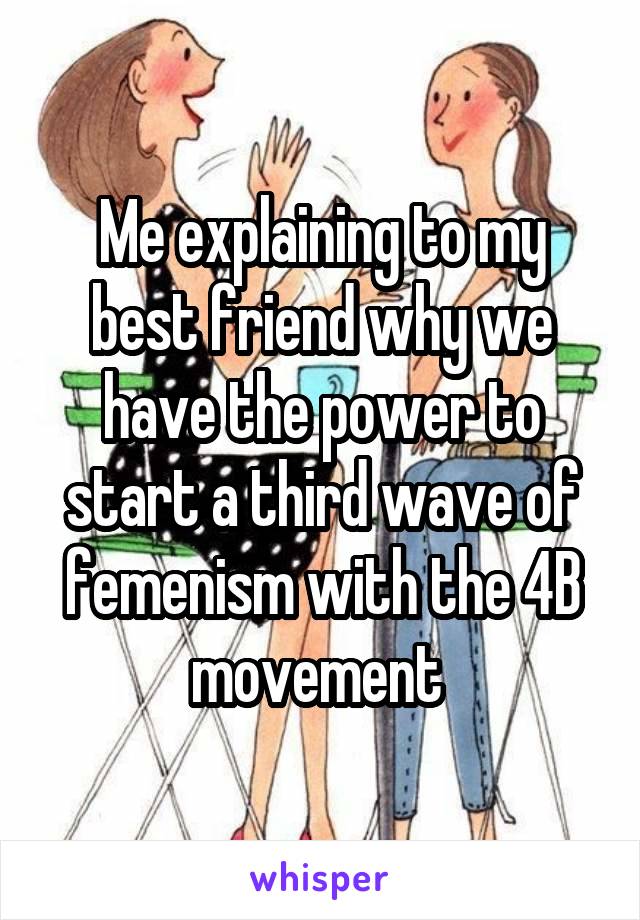 Me explaining to my best friend why we have the power to start a third wave of femenism with the 4B movement 