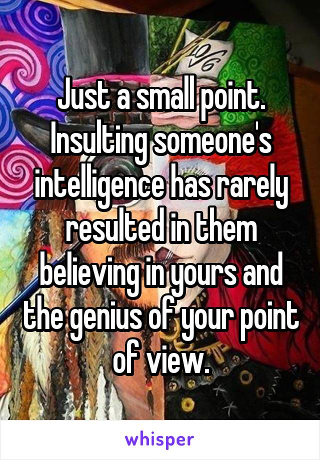 Just a small point. Insulting someone's intelligence has rarely resulted in them believing in yours and the genius of your point of view.