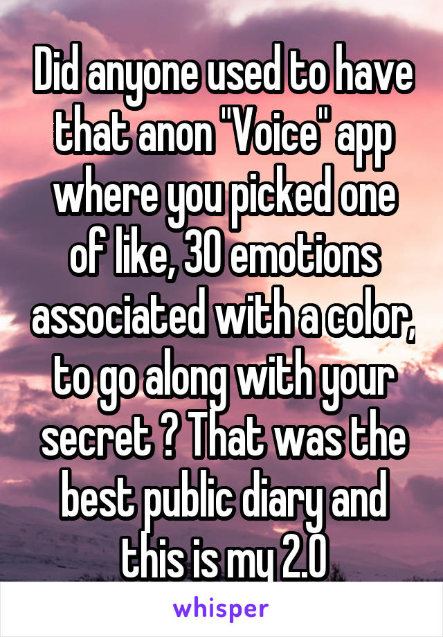 Did anyone used to have that anon "Voice" app where you picked one of like, 30 emotions associated with a color, to go along with your secret ? That was the best public diary and this is my 2.0