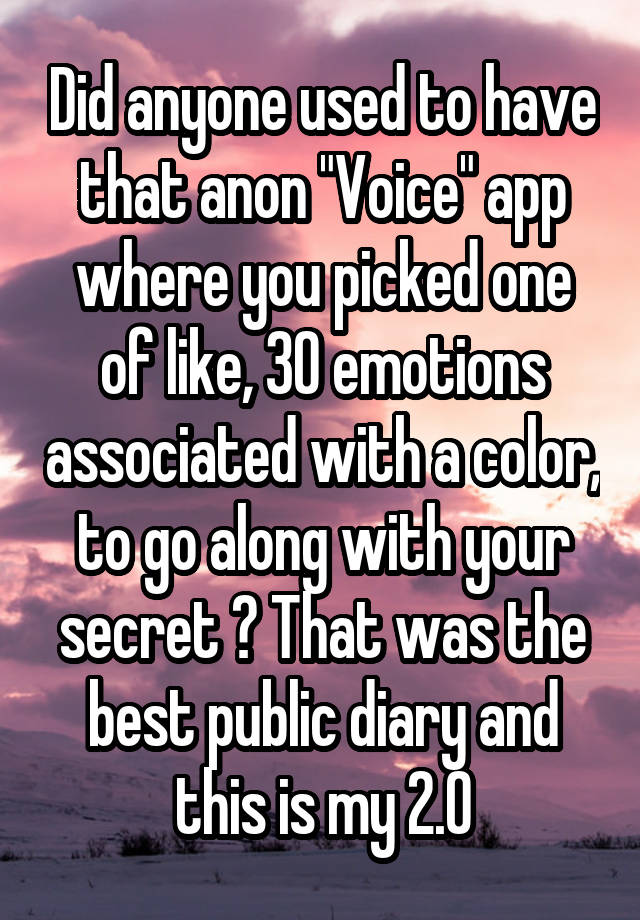 Did anyone used to have that anon "Voice" app where you picked one of like, 30 emotions associated with a color, to go along with your secret ? That was the best public diary and this is my 2.0