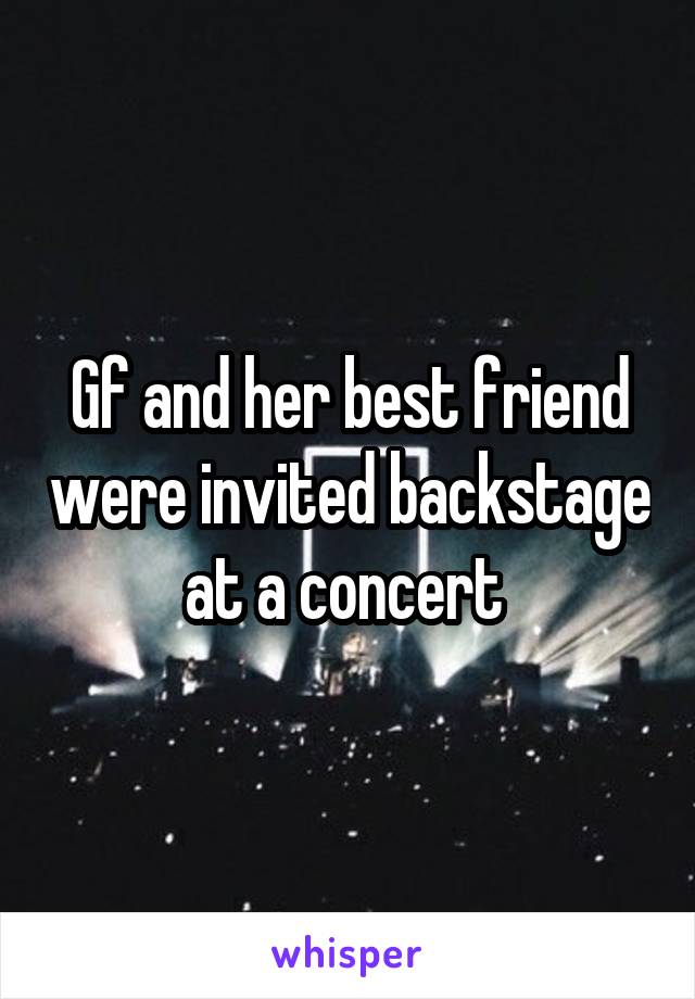 Gf and her best friend were invited backstage at a concert 