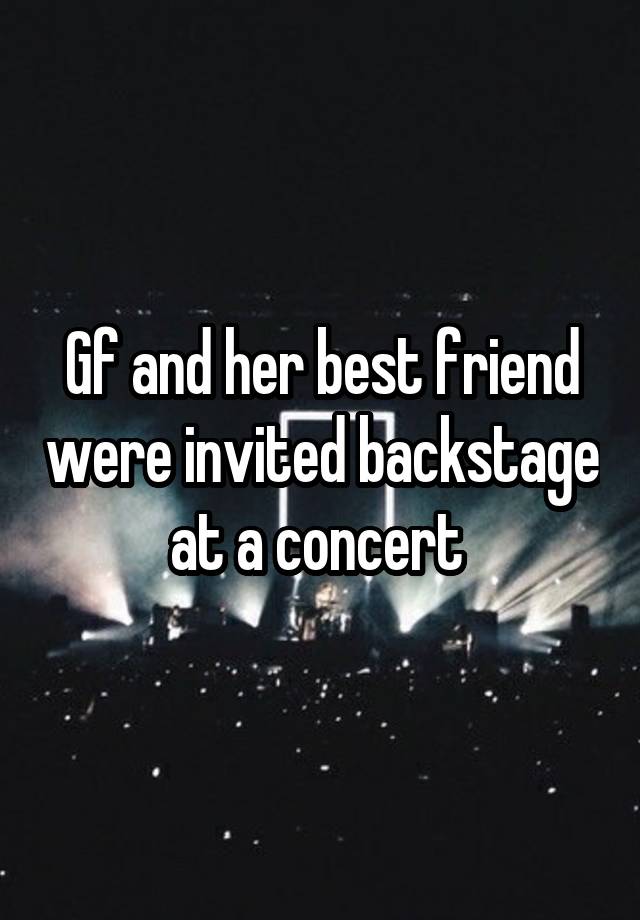 Gf and her best friend were invited backstage at a concert 