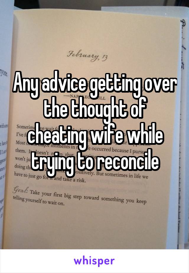 Any advice getting over the thought of cheating wife while trying to reconcile
