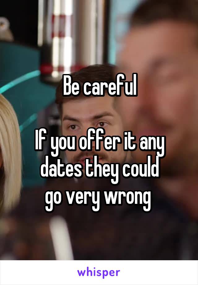 Be careful

If you offer it any dates they could
go very wrong 