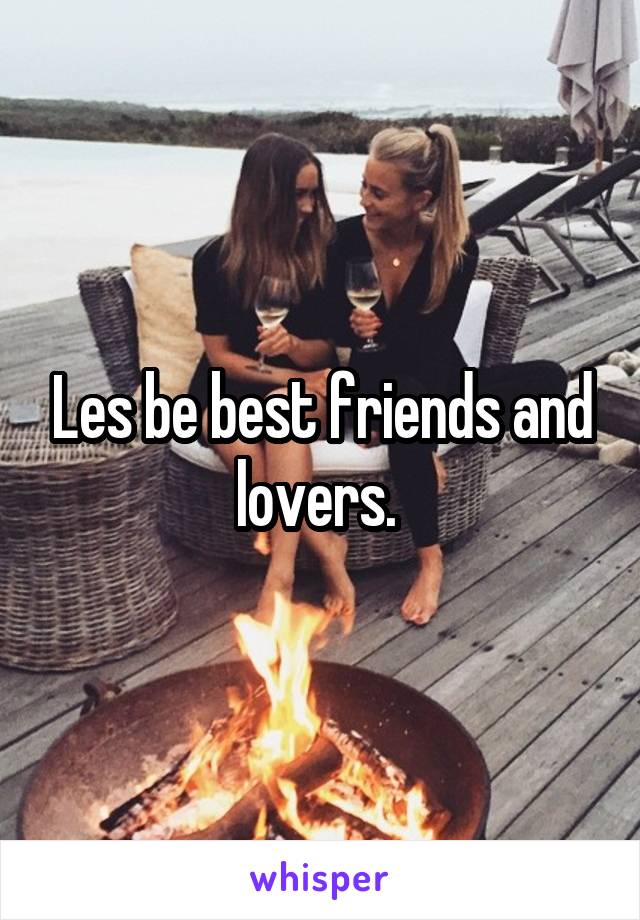 Les be best friends and lovers. 