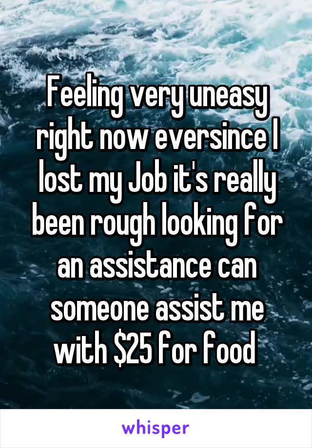 Feeling very uneasy right now eversince I lost my Job it's really been rough looking for an assistance can someone assist me with $25 for food 