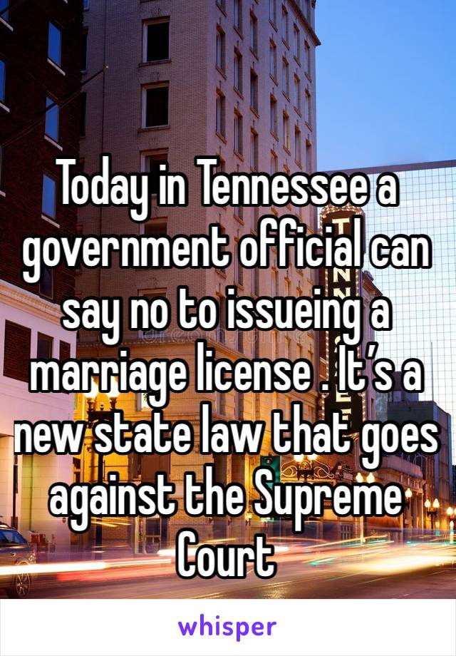 Today in Tennessee a government official can say no to issueing a marriage license . It’s a new state law that goes against the Supreme Court 