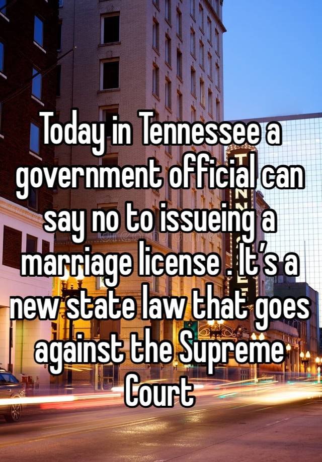 Today in Tennessee a government official can say no to issueing a marriage license . It’s a new state law that goes against the Supreme Court 