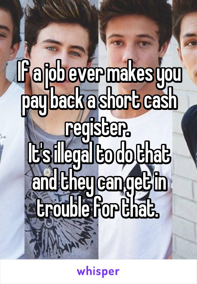 If a job ever makes you pay back a short cash register. 
It's illegal to do that and they can get in trouble for that. 