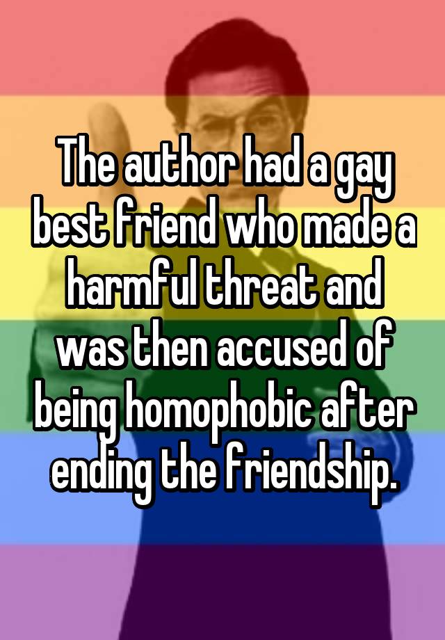 The author had a gay best friend who made a harmful threat and was then accused of being homophobic after ending the friendship.