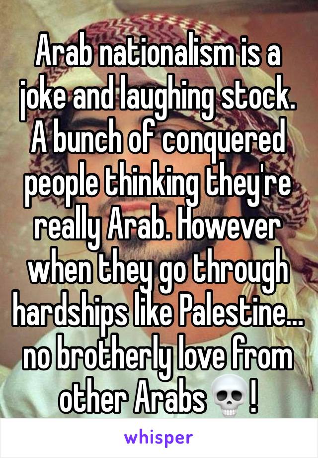 Arab nationalism is a joke and laughing stock.
A bunch of conquered people thinking they're really Arab. However when they go through hardships like Palestine... no brotherly love from other Arabs💀!