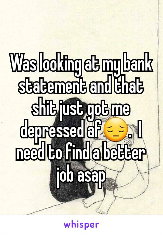 Was looking at my bank statement and that shit just got me depressed af😔.  I need to find a better job asap