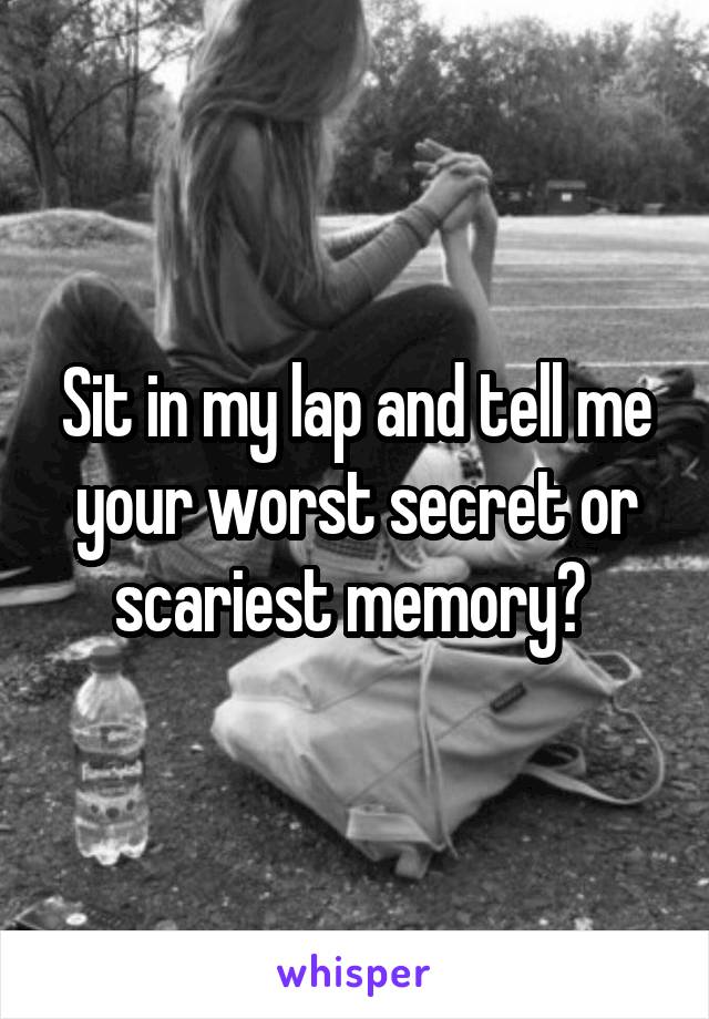 Sit in my lap and tell me your worst secret or scariest memory? 