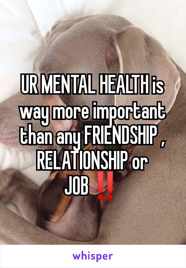 UR MENTAL HEALTH is way more important than any FRIENDSHIP , RELATIONSHIP or JOB‼️