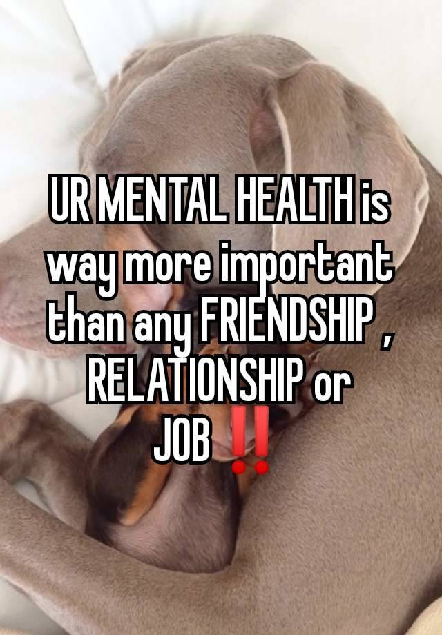 UR MENTAL HEALTH is way more important than any FRIENDSHIP , RELATIONSHIP or JOB‼️