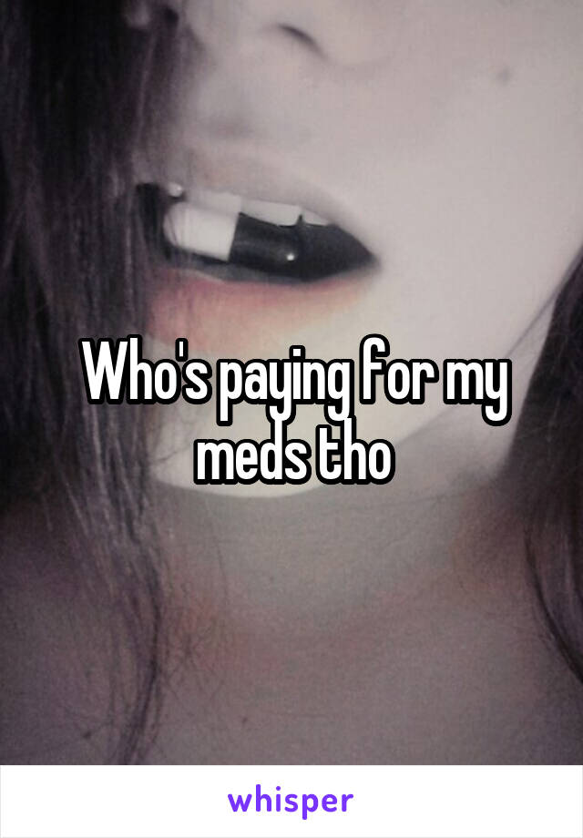 Who's paying for my meds tho