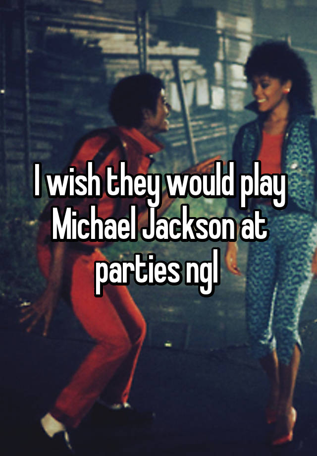 I wish they would play Michael Jackson at parties ngl 