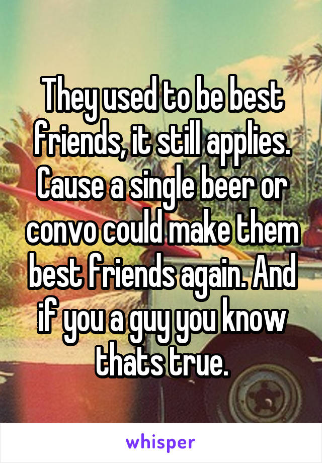 They used to be best friends, it still applies. Cause a single beer or convo could make them best friends again. And if you a guy you know thats true.