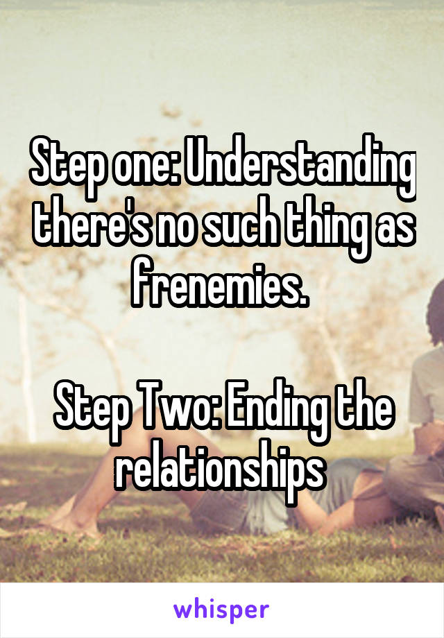 Step one: Understanding there's no such thing as frenemies. 

Step Two: Ending the relationships 