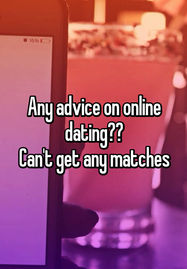 Any advice on online dating??
Can't get any matches