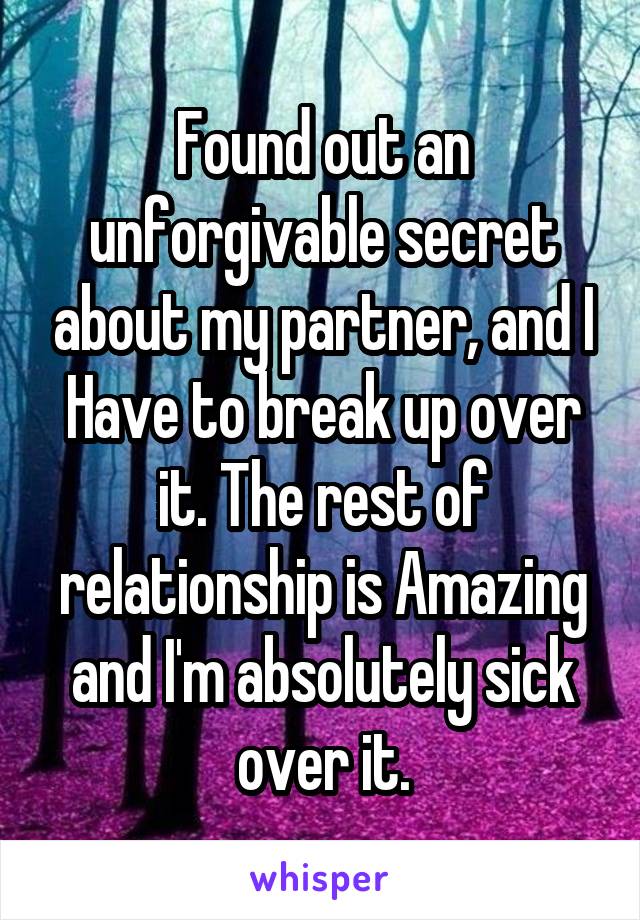 Found out an unforgivable secret about my partner, and I Have to break up over it. The rest of relationship is Amazing and I'm absolutely sick over it.