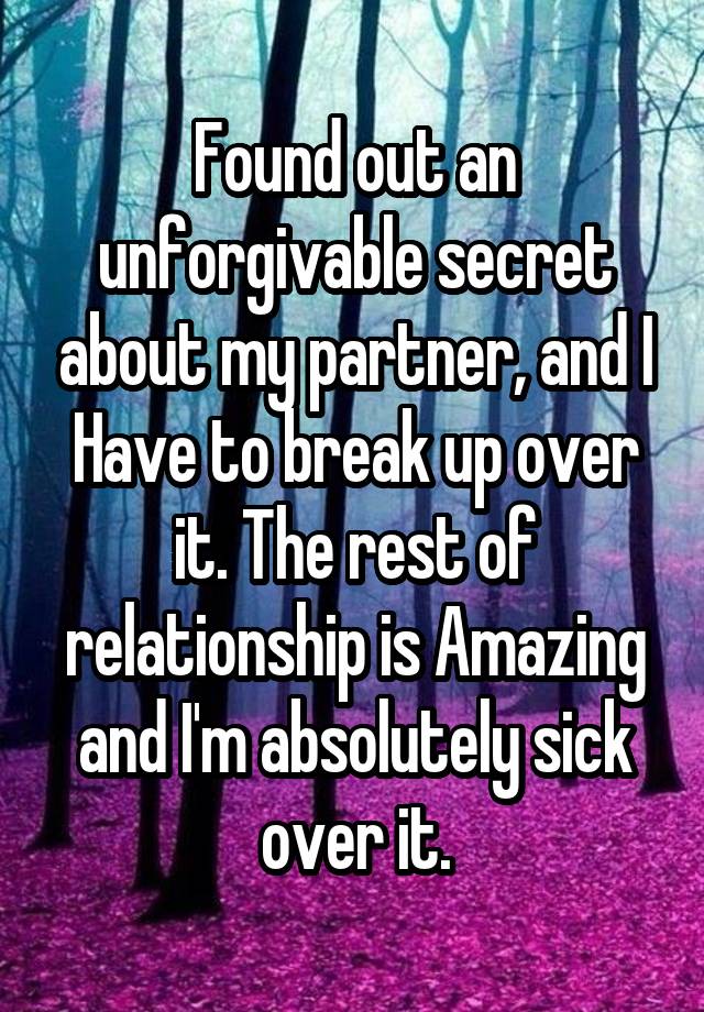 Found out an unforgivable secret about my partner, and I Have to break up over it. The rest of relationship is Amazing and I'm absolutely sick over it.