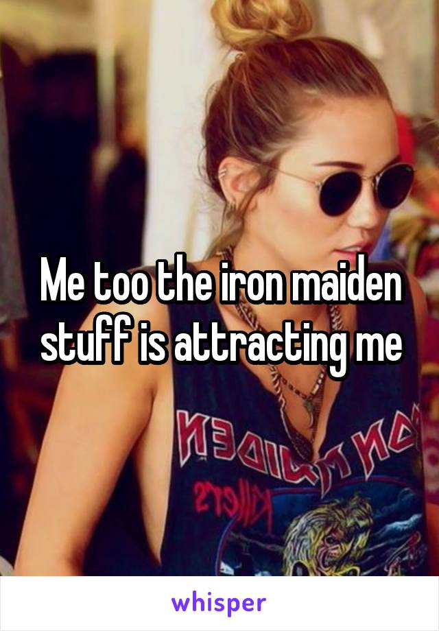 Me too the iron maiden stuff is attracting me