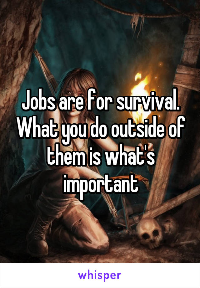 Jobs are for survival. What you do outside of them is what's important