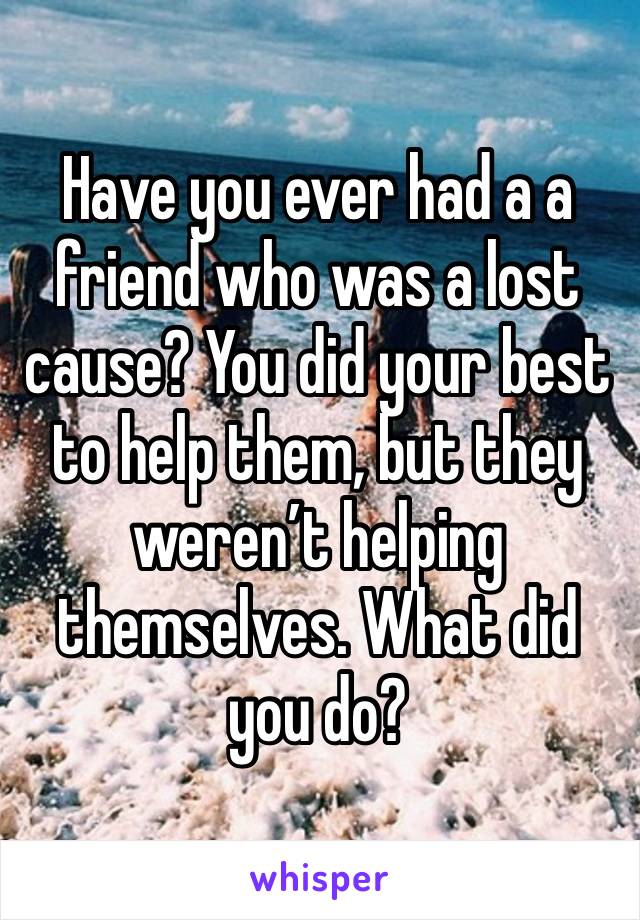 Have you ever had a a friend who was a lost cause? You did your best to help them, but they weren’t helping themselves. What did you do?