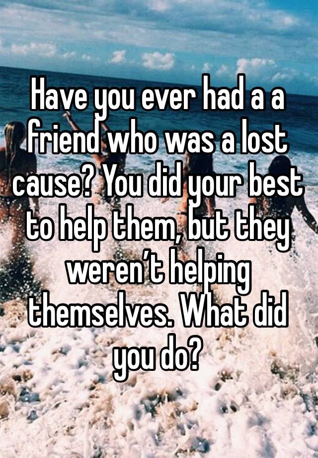 Have you ever had a a friend who was a lost cause? You did your best to help them, but they weren’t helping themselves. What did you do?