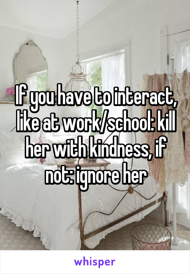 If you have to interact, like at work/school: kill her with kindness, if not: ignore her