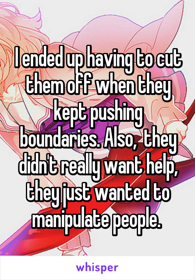 I ended up having to cut them off when they kept pushing boundaries. Also,  they didn't really want help, they just wanted to manipulate people. 