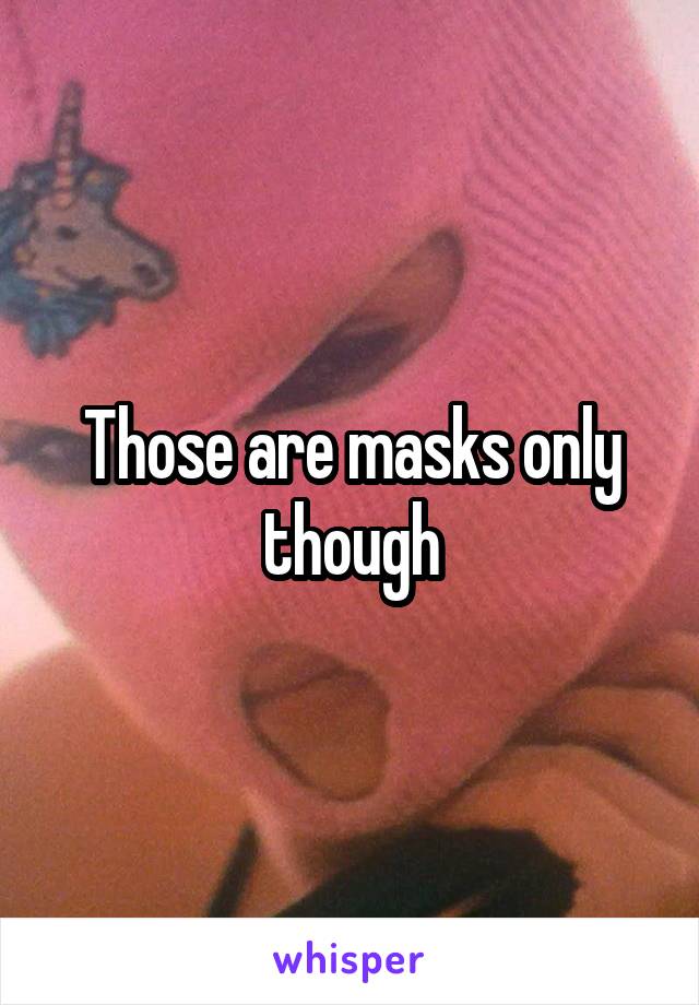 Those are masks only though