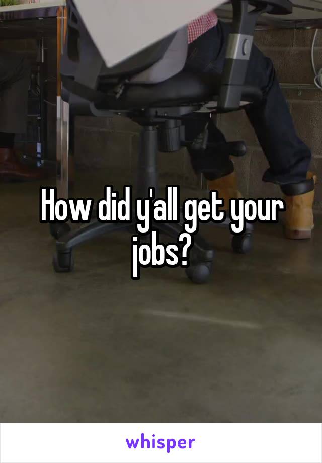 How did y'all get your jobs?