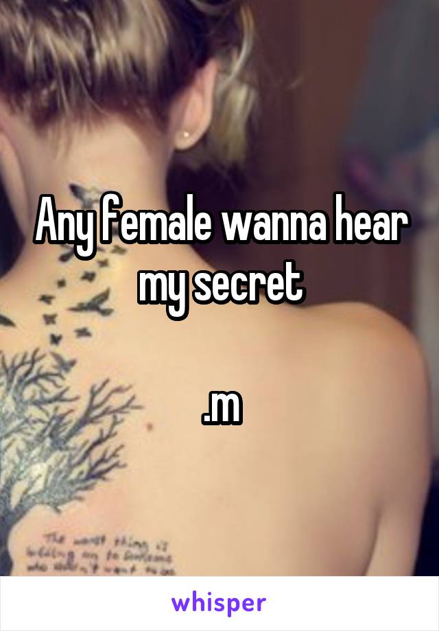 Any female wanna hear my secret

.m