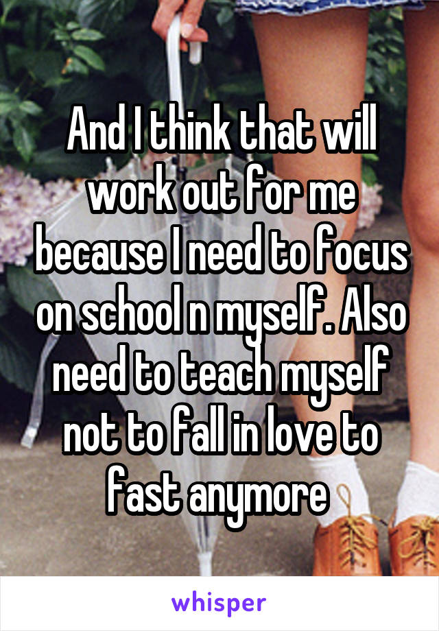 And I think that will work out for me because I need to focus on school n myself. Also need to teach myself not to fall in love to fast anymore 