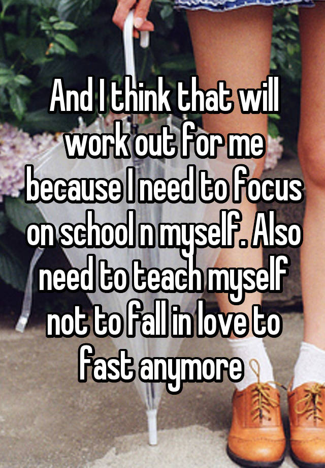 And I think that will work out for me because I need to focus on school n myself. Also need to teach myself not to fall in love to fast anymore 