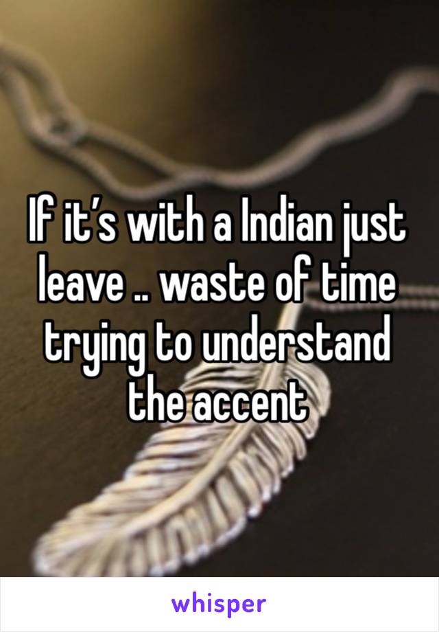 If it’s with a Indian just leave .. waste of time trying to understand the accent 