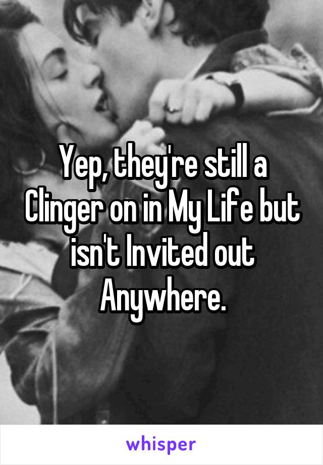 Yep, they're still a Clinger on in My Life but isn't Invited out Anywhere.