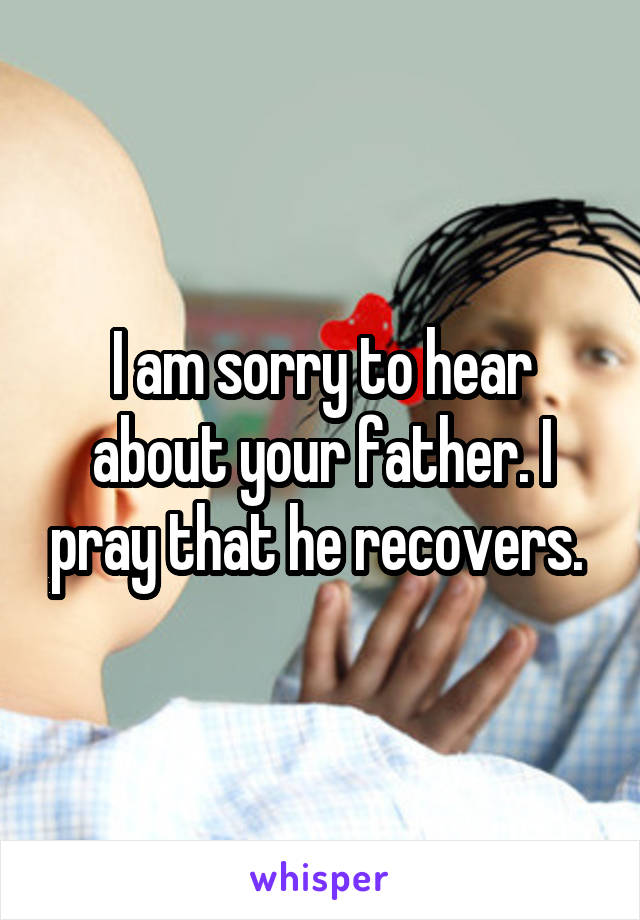 I am sorry to hear about your father. I pray that he recovers. 