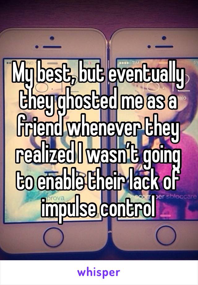 My best, but eventually they ghosted me as a friend whenever they realized I wasn’t going to enable their lack of impulse control