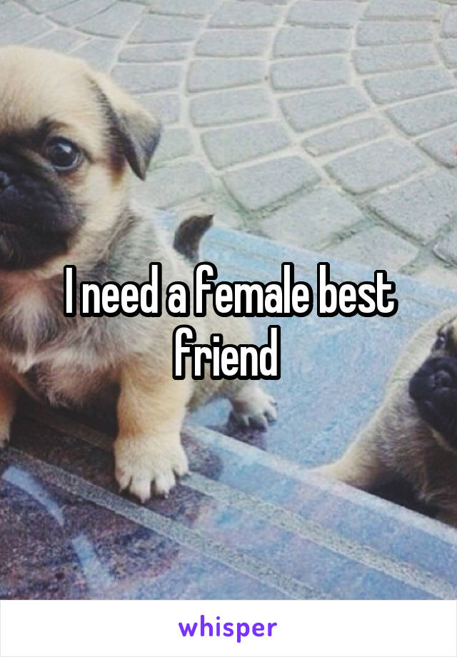 I need a female best friend 